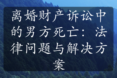 离婚财产诉讼中的男方死亡：法律问题与解决方案