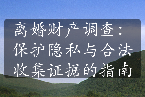 离婚财产调查：保护隐私与合法收集证据的指南