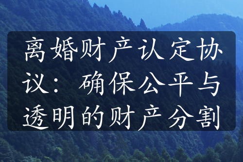 离婚财产认定协议：确保公平与透明的财产分割