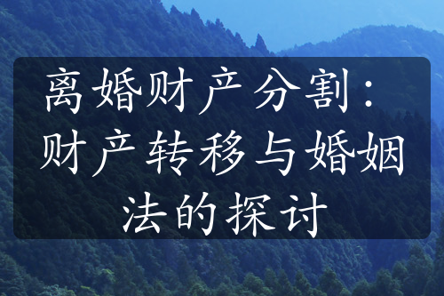 离婚财产分割：财产转移与婚姻法的探讨