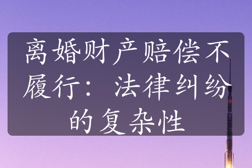 离婚财产赔偿不履行：法律纠纷的复杂性