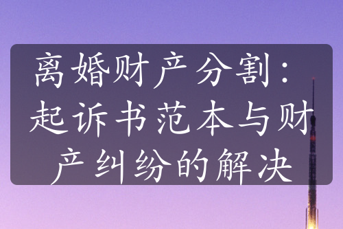 离婚财产分割：起诉书范本与财产纠纷的解决