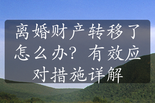 离婚财产转移了怎么办？有效应对措施详解