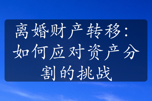 离婚财产转移：如何应对资产分割的挑战