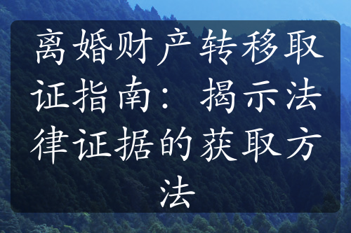 离婚财产转移取证指南：揭示法律证据的获取方法