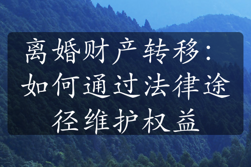 离婚财产转移：如何通过法律途径维护权益