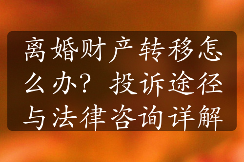 离婚财产转移怎么办？投诉途径与法律咨询详解