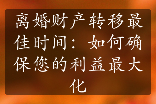 离婚财产转移最佳时间：如何确保您的利益最大化