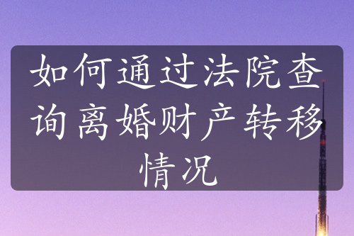 如何通过法院查询离婚财产转移情况