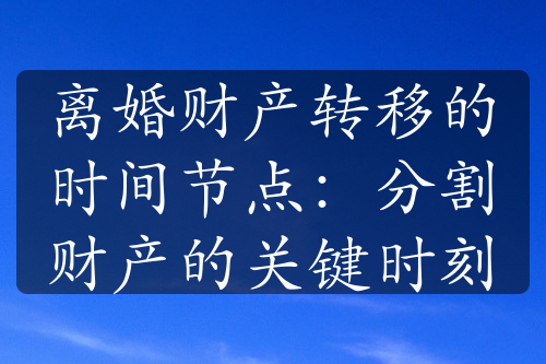 离婚财产转移的时间节点：分割财产的关键时刻