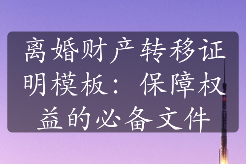 离婚财产转移证明模板：保障权益的必备文件