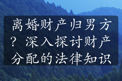 离婚财产归男方？深入探讨财产分配的法律知识