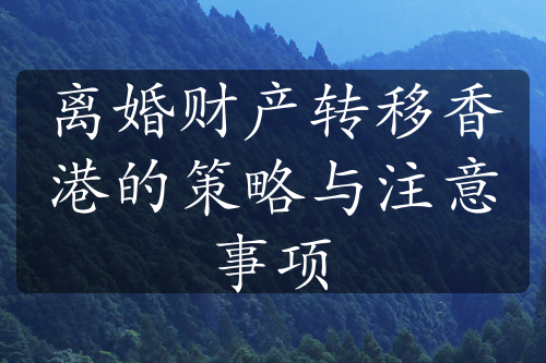 离婚财产转移香港的策略与注意事项