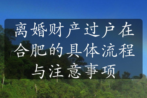 离婚财产过户在合肥的具体流程与注意事项