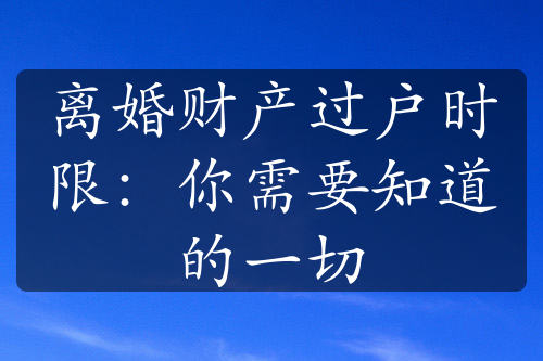 离婚财产过户时限：你需要知道的一切