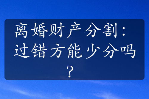 离婚财产分割：过错方能少分吗？