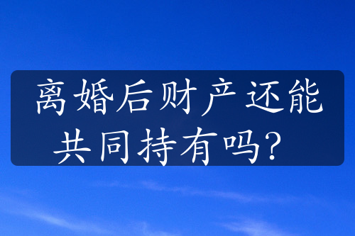 离婚后财产还能共同持有吗？