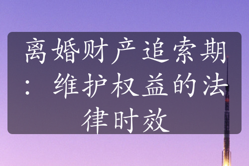 离婚财产追索期：维护权益的法律时效