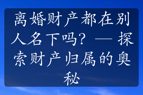 离婚财产都在别人名下吗？— 探索财产归属的奥秘