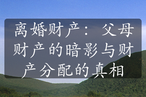 离婚财产：父母财产的暗影与财产分配的真相