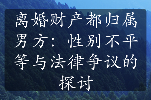 离婚财产都归属男方：性别不平等与法律争议的探讨