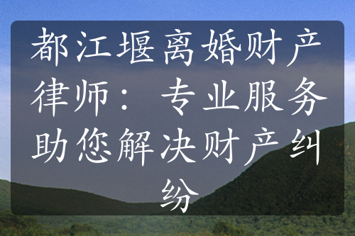 都江堰离婚财产律师：专业服务助您解决财产纠纷