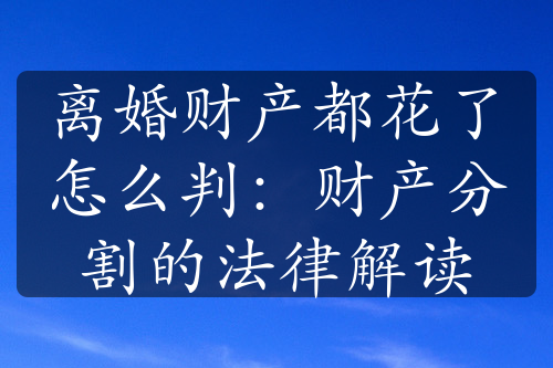 离婚财产都花了怎么判：财产分割的法律解读