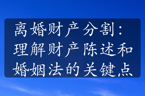 离婚财产分割：理解财产陈述和婚姻法的关键点