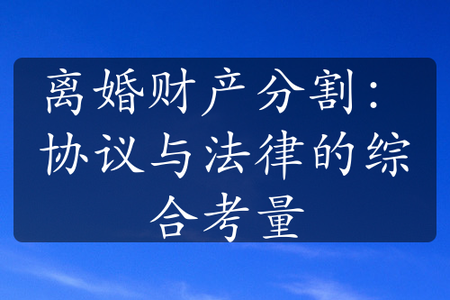 离婚财产分割：协议与法律的综合考量