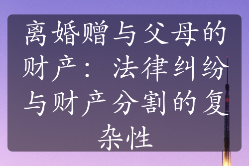 离婚赠与父母的财产：法律纠纷与财产分割的复杂性