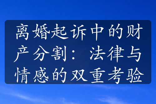 离婚起诉中的财产分割：法律与情感的双重考验