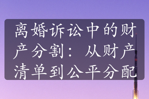 离婚诉讼中的财产分割：从财产清单到公平分配