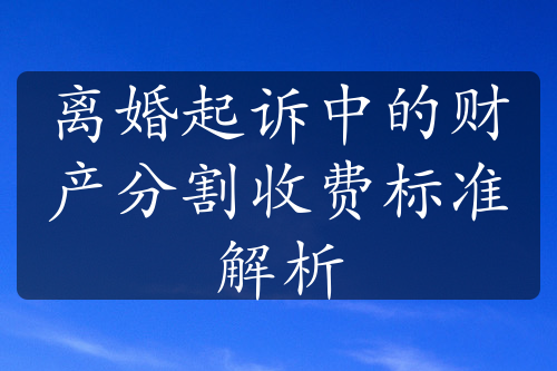 离婚起诉中的财产分割收费标准解析