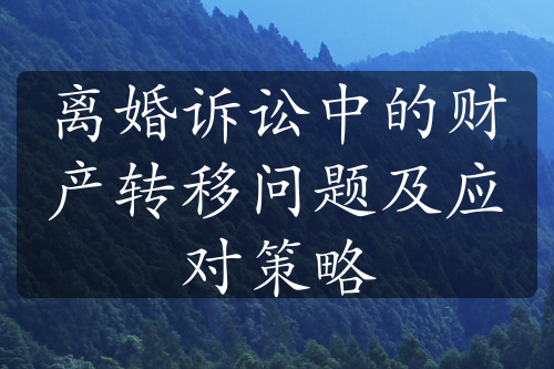 离婚诉讼中的财产转移问题及应对策略