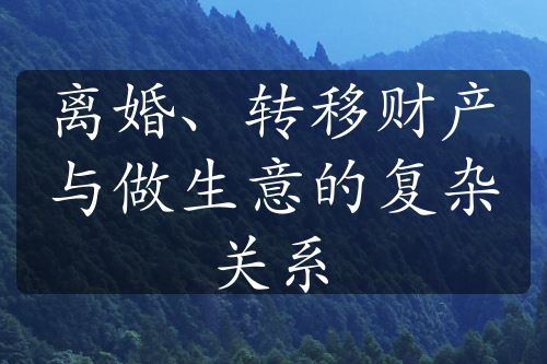 离婚、转移财产与做生意的复杂关系