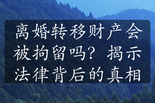 离婚转移财产会被拘留吗？揭示法律背后的真相