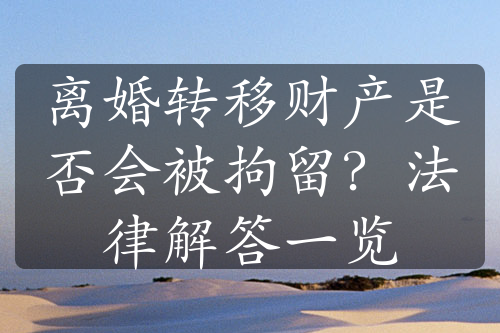 离婚转移财产是否会被拘留？法律解答一览