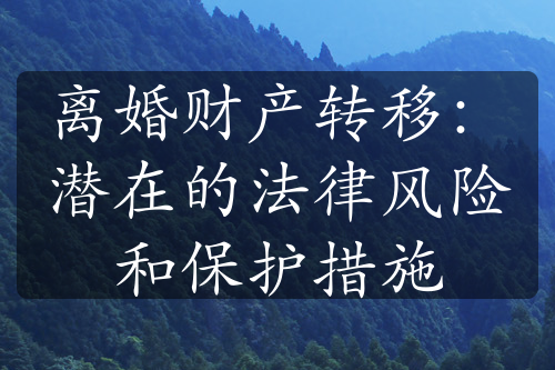 离婚财产转移：潜在的法律风险和保护措施