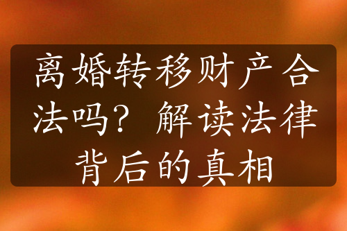 离婚转移财产合法吗？解读法律背后的真相