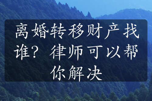 离婚转移财产找谁？律师可以帮你解决