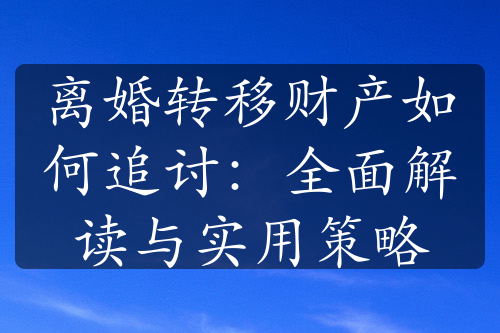 离婚转移财产如何追讨：全面解读与实用策略