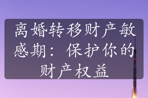 离婚转移财产敏感期：保护你的财产权益