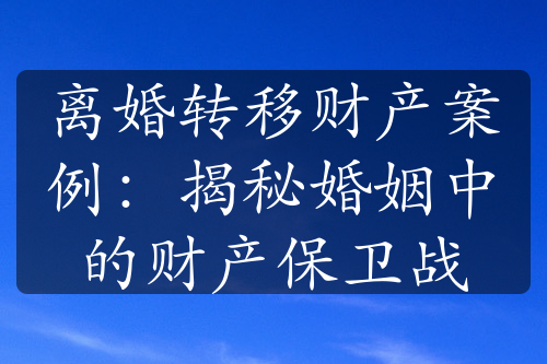 离婚转移财产案例：揭秘婚姻中的财产保卫战