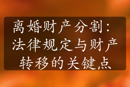 离婚财产分割：法律规定与财产转移的关键点