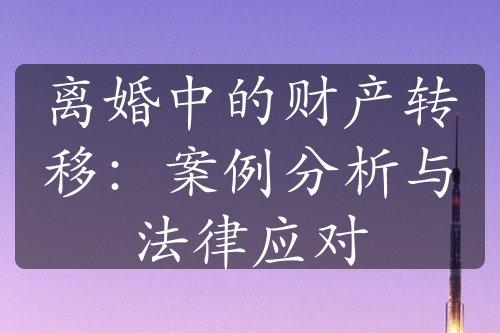 离婚中的财产转移：案例分析与法律应对