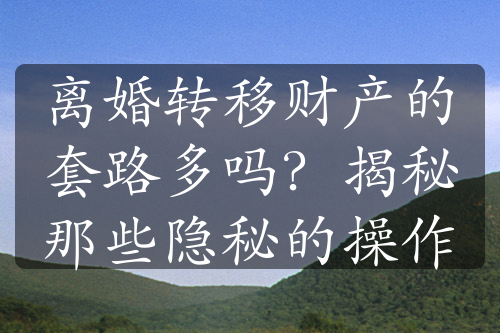 离婚转移财产的套路多吗？揭秘那些隐秘的操作