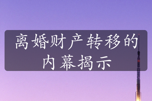 离婚财产转移的内幕揭示