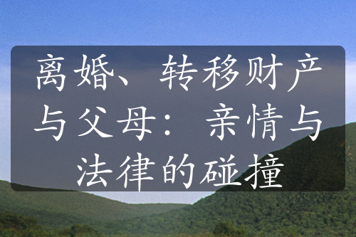 离婚、转移财产与父母：亲情与法律的碰撞