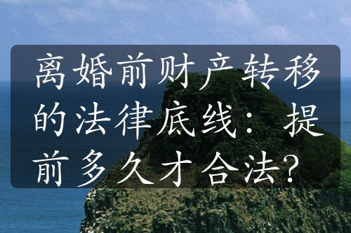 离婚前财产转移的法律底线：提前多久才合法？