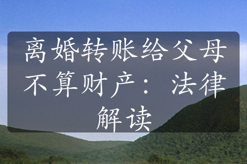 离婚转账给父母不算财产：法律解读